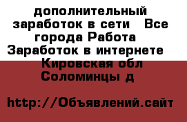 дополнительный заработок в сети - Все города Работа » Заработок в интернете   . Кировская обл.,Соломинцы д.